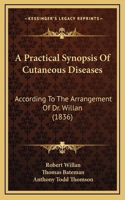 A Practical Synopsis of Cutaneous Diseases: According to the Arrangement of Dr. Willan (1836) - Willan, Robert, and Bateman, Thomas, and Thomson, Anthony Todd (Editor)