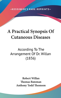 A Practical Synopsis Of Cutaneous Diseases: According To The Arrangement Of Dr. Willan (1836) - Willan, Robert, and Bateman, Thomas, and Thomson, Anthony Todd (Editor)