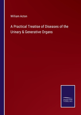 A Practical Treatise of Diseases of the Urinary & Generative Organs - Acton, William