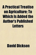 A Practical Treatise on Agriculture: To Which Is Added the Author's Published Letters (Classic Reprint)