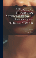 A Practical Treatise On Artificial Crown-, Bridge-, and Porcelain-Work