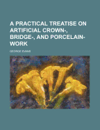A Practical Treatise on Artificial Crown-, Bridge-, and Porcelain-Work