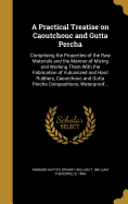 A Practical Treatise on Caoutchouc and Gutta Percha: Comprising the Properties of the Raw Materials and the Manner of Mixing and Working Them With the Fabrication of Vulcanized and Hard Rubbers, Caoutchouc and Gutta Percha Compositions, Waterproof...