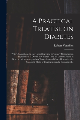 A Practical Treatise on Diabetes: With Observations on the Tabes Diuretica, or Urinary Consumption Especially as It Occurs in Children: and on Urinary Fluxes in General: With an Appendix of Dissections and Cases Illustrative of a Successful Mode Of... - Venables, Robert