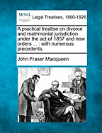 A Practical Treatise on Divorce and Matrimonial Jurisdiction Under the Act of 1857