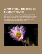 A Practical Treatise on Foundry Irons: Comprising Pig Iron, and Fracture Grading of Pig and Scrap Irons