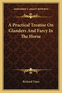 A Practical Treatise on Glanders and Farcy in the Horse