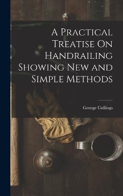 A Practical Treatise On Handrailing Showing New and Simple Methods - Collings, George