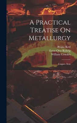 A Practical Treatise on Metallurgy: Copper, Iron - Crookes, William, and Kerl, Bruno, and Rhrig, Ernst Otto