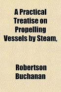 A Practical Treatise on Propelling Vessels by Steam, &C