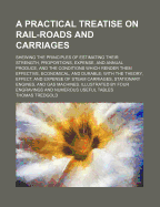 A Practical Treatise on Rail-Roads and Carriages: Shewing the Principles of Estimating Their Strength, Proportions, Expense, and Annual Produce, and the Conditions Which Render Them Effective, Economical, and Durable; With the Theory, Effect, and Expense