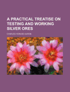 A Practical Treatise on Testing and Working Silver Ores