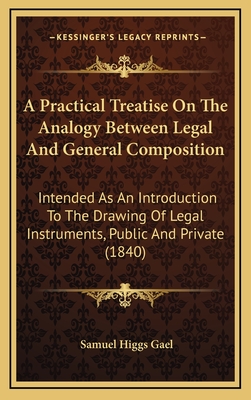 A Practical Treatise on the Analogy Between Legal and General Composition: Intended as an Introduction to the Drawing of Legal Instruments, Public and Private (1840) - Gael, Samuel Higgs