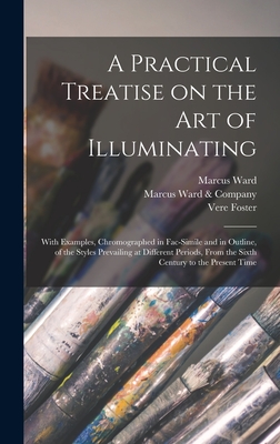 A Practical Treatise on the Art of Illuminating: With Examples, Chromographed in Fac-simile and in Outline, of the Styles Prevailing at Different Periods, From the Sixth Century to the Present Time - Ward, Marcus, and Marcus Ward & Company (London) (Creator), and Foster, Vere