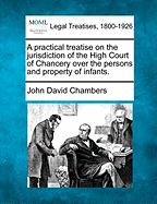 A Practical Treatise on the Jurisdiction of the High Court of Chancery Over the Persons and Property of Infants