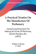 A Practical Treatise On the Manufacture of Perfumery: Comprising Directions for Making All Kinds of Perfumes, Sachet Powders, Fumigating Materials, Dentrifices, Cosmetics, Etc., Etc., With a Full Account of the Volatile Oils, Balsams, Resins, and Other Na