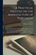 A Practical Treatise on the Manufacture of Perfumery [electronic Resource]: Comprising Directions for Making All Kinds of Perfumes, Sachet Powders, Fumigating Materials, Dentrifices, Cosmetics, Etc., Etc., With a Full Account of the Volatile Oils, ...