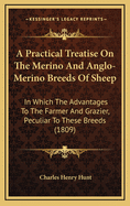 A Practical Treatise on the Merino and Anglo-Merino Breeds of Sheep: In Which the Advantages to the Farmer and Grazier, Peculiar to These Breeds, Are Clearly Demonstrated