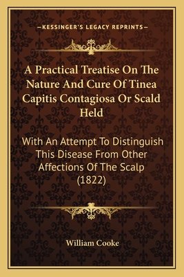 A Practical Treatise On The Nature And Cure Of Tinea Capitis Contagiosa Or Scald Held: With An Attempt To Distinguish This Disease From Other Affections Of The Scalp (1822) - Cooke, William, Dr.