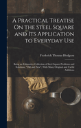 A Practical Treatise On the Steel Square and Its Application to Everyday Use: Being an Exhaustive Collection of Steel Square Problems and Solutions, "Old and New", With Many Original and Useful Additions