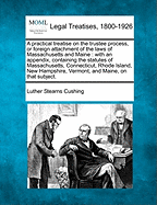 A Practical Treatise on the Trustee Process, or Foreign Attachment of the Laws of Massachusetts and Maine: With an Appendix, Containing the Statutes of Massachusetts, Connecticut, Rhode Island, New Hampshire, Vermont, and Maine, on That Subject. - Cushing, Luther Stearns