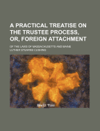 A Practical Treatise on the Trustee Process, Or, Foreign Attachment: of the Laws of Massachusetts and Maine