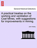 A Practical Treatise on the Working and Ventilation of Coal Mines, with Suggestions for Improvements in Mining.