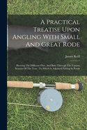 A Practical Treatise Upon Angling With Small And Great Rode: Shewing The Different Flies, And Baits Through The Various Seasons Of The Year: To Which Is Adjoined Fishing In Ponds