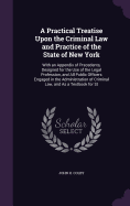 A Practical Treatise Upon the Criminal Law and Practice of the State of New York: With an Appendix of Precedents, Designed for the Use of the Legal Profession, and All Public Officers Engaged in the Administration of Criminal Law, and As a Textbook for St