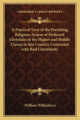 A Practical View of the Prevailing Religious System of Professed Christians in the Higher and Middle Classes in this Country Contrasted with Real Christianity - Wilberforce, William