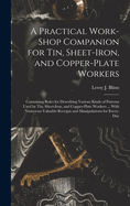 A Practical Work-Shop Companion for Tin, Sheet-Iron, and Copper-Plate Workers: Containing Rules for Describing Various Kinds of Patterns Used by Tin, Sheet-Iron, and Copper-Plate Workers ... With Numerous Valuable Receipts and Manipulations for Every-Day