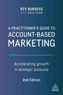 A Practitioner's Guide to Account-Based Marketing: Accelerating Growth in Strategic Accounts - Burgess, Bev, and Munn, Dave