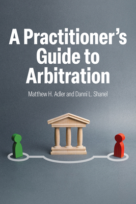 A Practitioner's Guide to Arbitration - Adler, Matthew H, and Shanel, Danni