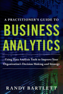 A Practitioner's Guide to Business Analytics: Using Data Analysis Tools to Improve Your Organization's Decision Making and Strategy