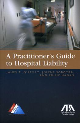 A Practitioners Guide to Hospital Liability - Hagan, Philip, and O'Reilly, James T, and Sobotka, Jolene