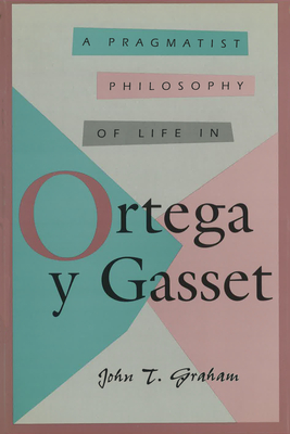 A Pragmatist Philosophy of Life in Ortega Y Gasset - Graham, John T