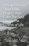 A Prayer A Day: Short Daily Prayers That Calm The Soul During The Storms of Life