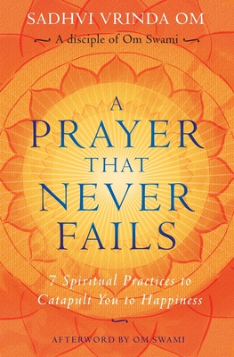 A Prayer That Never Fails: 7 Spiritual Practices to Catapult You to Happiness - Swami, Om (Foreword by), and Om, Sadhvi Vrinda