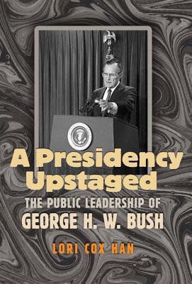 A Presidency Upstaged: The Public Leadership of George H. W. Bush - Han, Lori Cox, Dr., PH.D.
