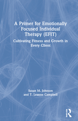 A Primer for Emotionally Focused Individual Therapy (Efit): Cultivating Fitness and Growth in Every Client - Johnson, Susan M, and Campbell, T Leanne