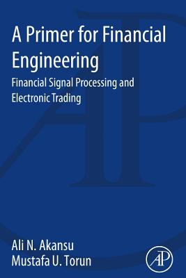 A Primer for Financial Engineering: Financial Signal Processing and Electronic Trading - Akansu, Ali N., and Torun, Mustafa U.