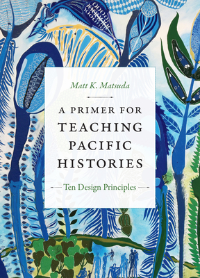 A Primer for Teaching Pacific Histories: Ten Design Principles - Matsuda, Matt K.