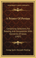 A Primer of Persian: Containing Selections for Reading and Composition with Elements of Sytax (1907)