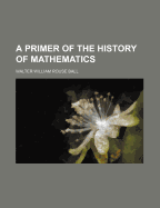 A primer of the history of mathematics - Ball, Walter William Rouse (Creator)
