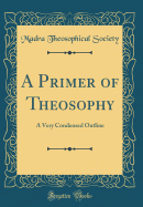 A Primer of Theosophy: A Very Condensed Outline (Classic Reprint)