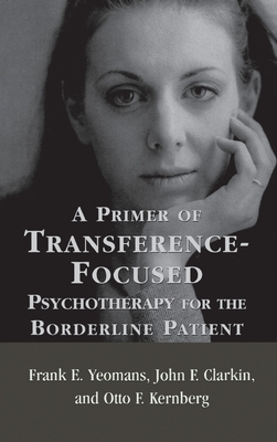 A Primer of Transference-Focused Psychotherapy for the Borderline Patient - Yeomans, Frank E, Dr., M.D., and Clarkin, John F, Dr., PhD, and Kernberg, Otto F, Dr., M.D.