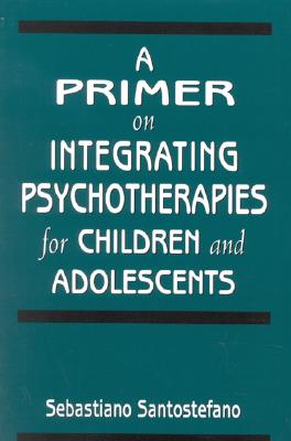 A Primer on Integrating Psychotherapies for Children and Adolescents - Santostefano, Sebastiano, Ph.D.