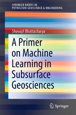 A Primer on Machine Learning in Subsurface Geosciences - Bhattacharya, Shuvajit