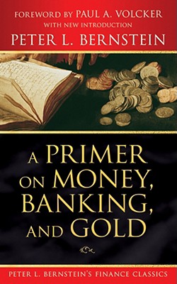 A Primer on Money, Banking, and Gold (Peter L. Bernstein's Finance Classics) - Bernstein, Peter L, and Volcker, Paul A (Foreword by)