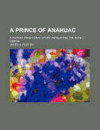 A Prince of Anahuac: A Histori-Traditional Story Antedating the Aztec Empire